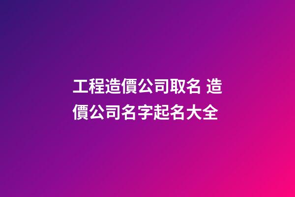 工程造價公司取名 造價公司名字起名大全-第1張-公司起名-玄機(jī)派